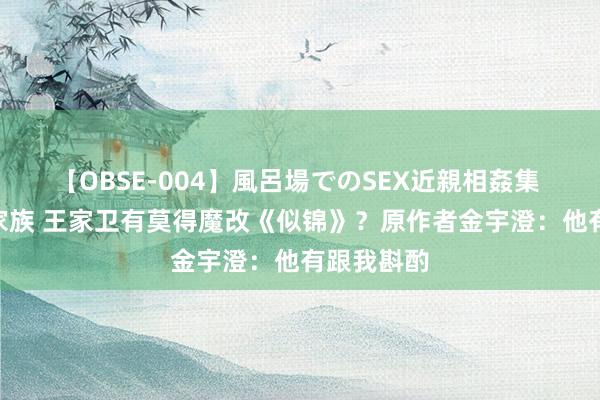 【OBSE-004】風呂場でのSEX近親相姦集 4時間32家族 王家卫有莫得魔改《似锦》？原作者金宇澄：他有跟我斟酌