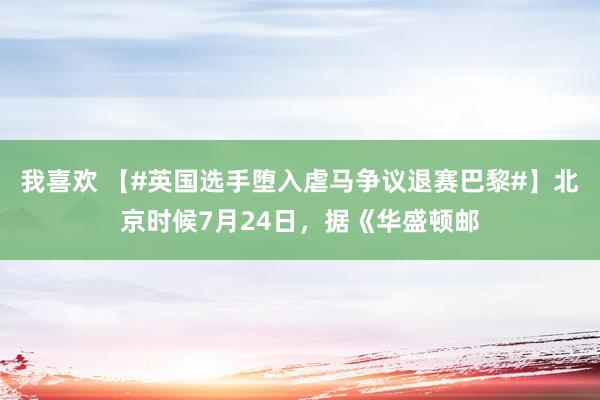 我喜欢 【#英国选手堕入虐马争议退赛巴黎#】北京时候7月24日，据《华盛顿邮