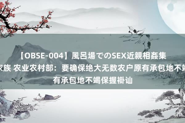 【OBSE-004】風呂場でのSEX近親相姦集 4時間32家族 农业农村部：要确保绝大无数农户原有承包地不竭保握褂讪