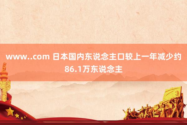 www..com 日本国内东说念主口较上一年减少约86.1万东说念主