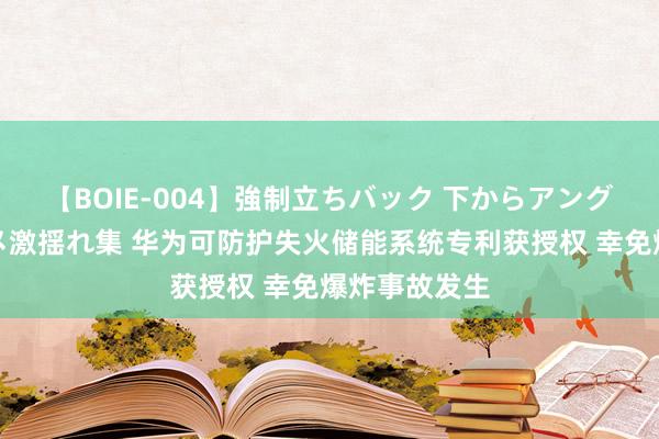 【BOIE-004】強制立ちバック 下からアングル巨乳激ハメ激揺れ集 华为可防护失火储能系统专利获授权 幸免爆炸事故发生