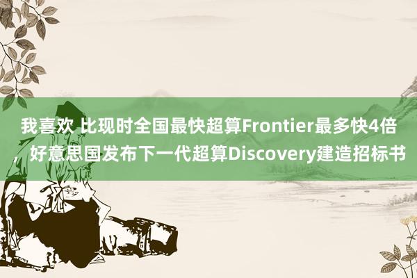 我喜欢 比现时全国最快超算Frontier最多快4倍，好意思国发布下一代超算Discovery建造招标书