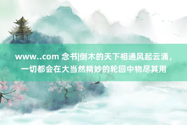 www..com 念书|倒木的天下相通风起云涌，一切都会在大当然精妙的轮回中物尽其用