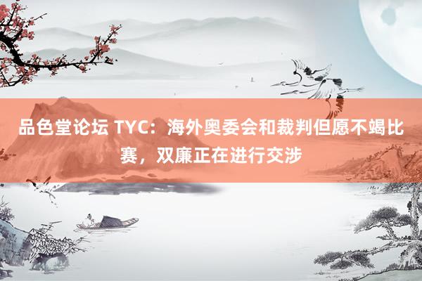 品色堂论坛 TYC：海外奥委会和裁判但愿不竭比赛，双廉正在进行交涉