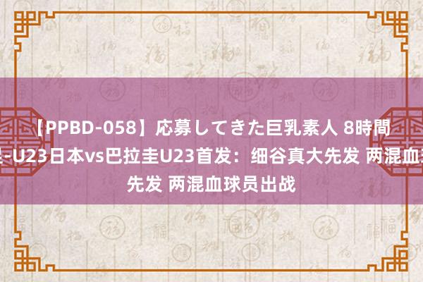 【PPBD-058】応募してきた巨乳素人 8時間 奥运男足-U23日本vs巴拉圭U23首发：细谷真大先发 两混血球员出战