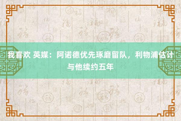 我喜欢 英媒：阿诺德优先琢磨留队，利物浦估计与他续约五年