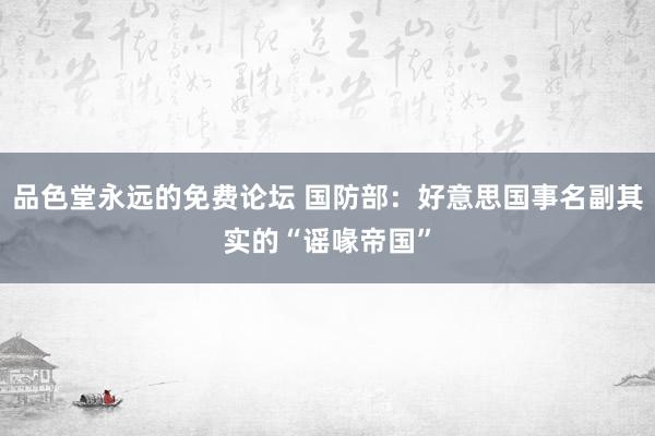 品色堂永远的免费论坛 国防部：好意思国事名副其实的“谣喙帝国”