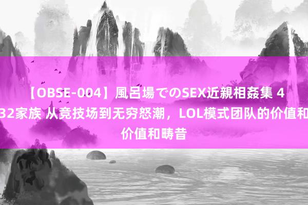 【OBSE-004】風呂場でのSEX近親相姦集 4時間32家族 从竞技场到无穷怒潮，LOL模式团队的价值和畴昔