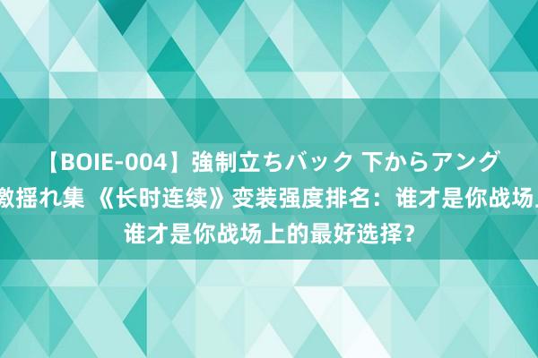 【BOIE-004】強制立ちバック 下からアングル巨乳激ハメ激揺れ集 《长时连续》变装强度排名：谁才是你战场上的最好选择？