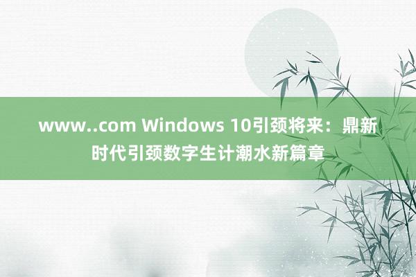 www..com Windows 10引颈将来：鼎新时代引颈数字生计潮水新篇章