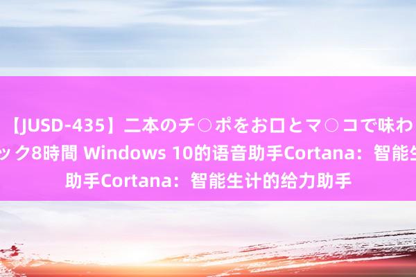 【JUSD-435】二本のチ○ポをお口とマ○コで味わう！！3Pファック8時間 Windows 10的语音助手Cortana：智能生计的给力助手