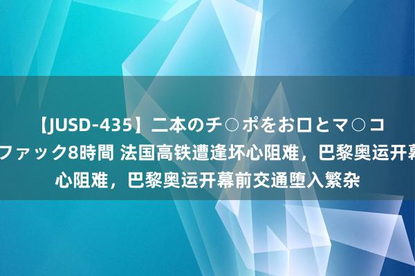 【JUSD-435】二本のチ○ポをお口とマ○コで味わう！！3Pファック8時間 法国高铁遭逢坏心阻难，巴黎奥运开幕前交通堕入繁杂