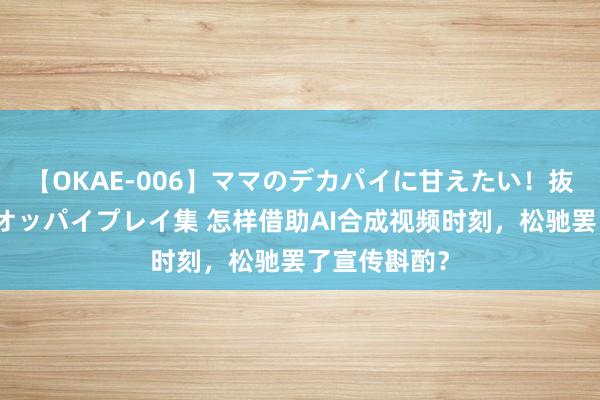 【OKAE-006】ママのデカパイに甘えたい！抜かれたい！オッパイプレイ集 怎样借助AI合成视频时刻，松驰罢了宣传斟酌？