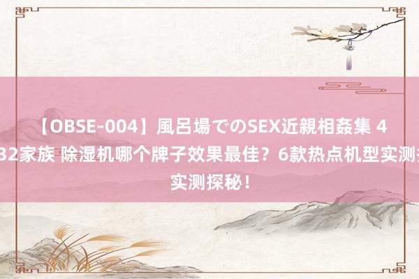 【OBSE-004】風呂場でのSEX近親相姦集 4時間32家族 除湿机哪个牌子效果最佳？6款热点机型实测探秘！