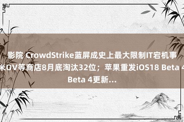 影院 CrowdStrike蓝屏成史上最大限制IT宕机事故；小米OV等商店8月底淘汰32位；苹果重发iOS18 Beta 4更新...