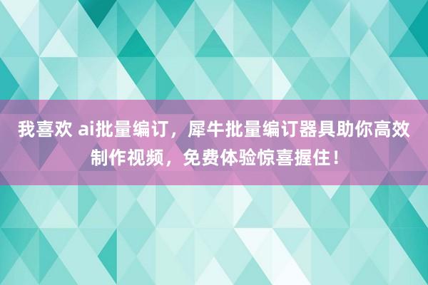 我喜欢 ai批量编订，犀牛批量编订器具助你高效制作视频，免费体验惊喜握住！