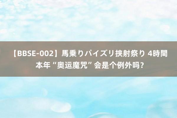 【BBSE-002】馬乗りパイズリ挟射祭り 4時間 本年“奥运魔咒”会是个例外吗？