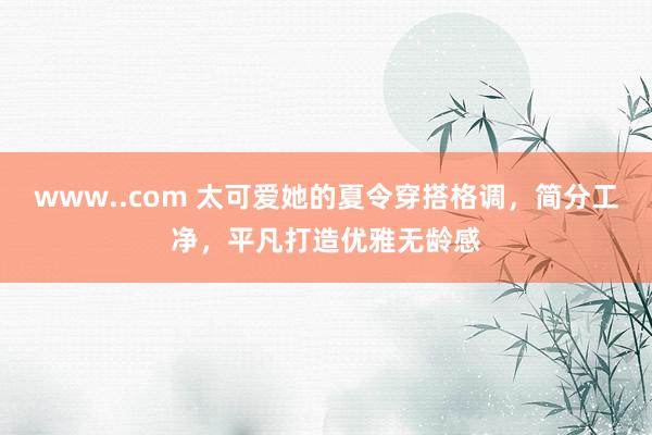 www..com 太可爱她的夏令穿搭格调，简分工净，平凡打造优雅无龄感