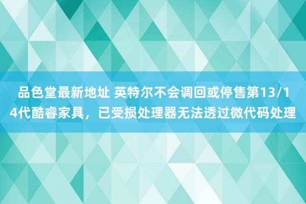 品色堂最新地址 英特尔不会调回或停售第13/14代酷睿家具，已受损处理器无法透过微代码处理