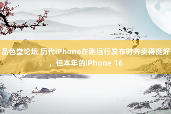 品色堂论坛 历代iPhone在刚运行发布时齐卖得挺好，但本年的iPhone 16