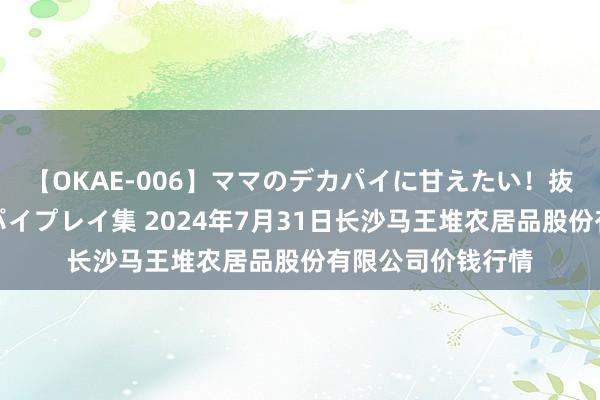 【OKAE-006】ママのデカパイに甘えたい！抜かれたい！オッパイプレイ集 2024年7月31日长沙马王堆农居品股份有限公司价钱行情