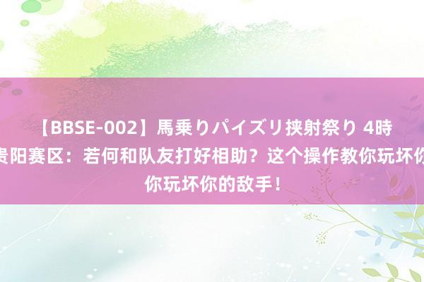 【BBSE-002】馬乗りパイズリ挟射祭り 4時間 超三贵阳赛区：若何和队友打好相助？这个操作教你玩坏你的敌手！