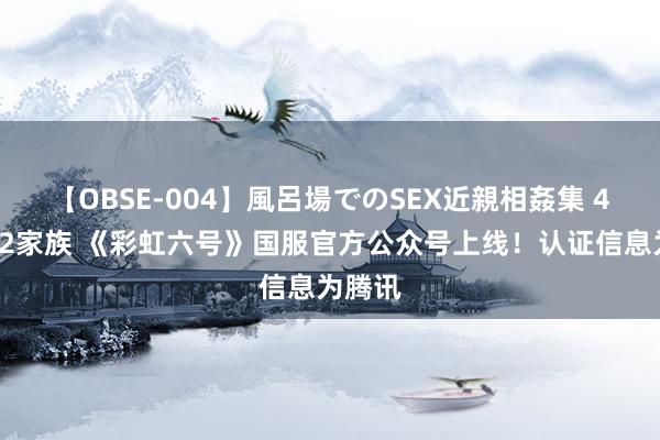 【OBSE-004】風呂場でのSEX近親相姦集 4時間32家族 《彩虹六号》国服官方公众号上线！认证信息为腾讯