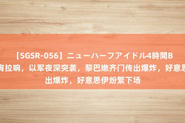 【SGSR-056】ニューハーフアイドル4時間BEST 警报通宵拉响，以军夜深突袭，黎巴嫩齐门传出爆炸，好意思伊纷繁下场