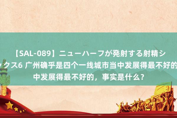 【SAL-089】ニューハーフが発射する射精シーンがあるセックス6 广州确乎是四个一线城市当中发展得最不好的，事实是什么？