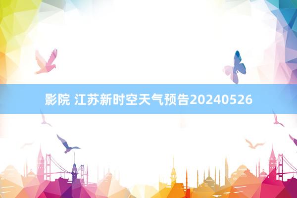 影院 江苏新时空天气预告20240526