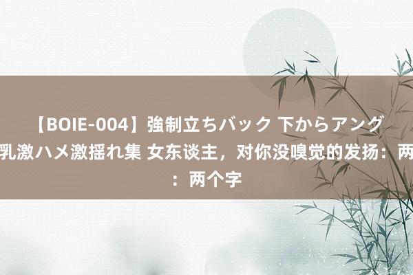 【BOIE-004】強制立ちバック 下からアングル巨乳激ハメ激揺れ集 女东谈主，对你没嗅觉的发扬：两个字