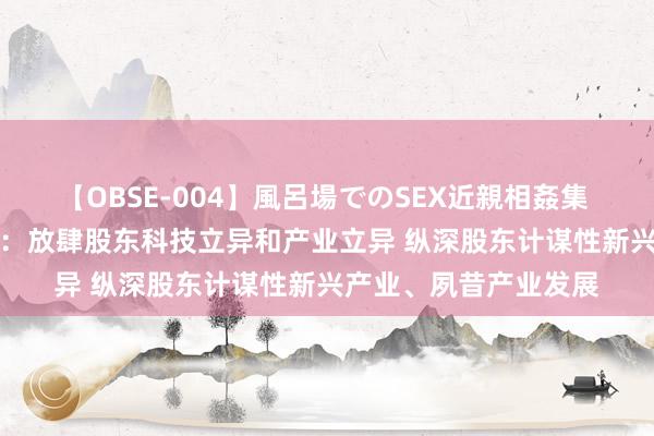 【OBSE-004】風呂場でのSEX近親相姦集 4時間32家族 国资委：放肆股东科技立异和产业立异 纵深股东计谋性新兴产业、夙昔产业发展