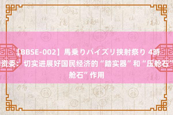 【BBSE-002】馬乗りパイズリ挟射祭り 4時間 国资委：切实进展好国民经济的“踏实器”和“压舱石”作用