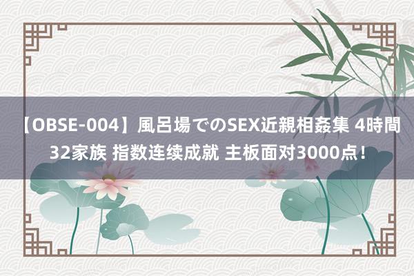 【OBSE-004】風呂場でのSEX近親相姦集 4時間32家族 指数连续成就 主板面对3000点！