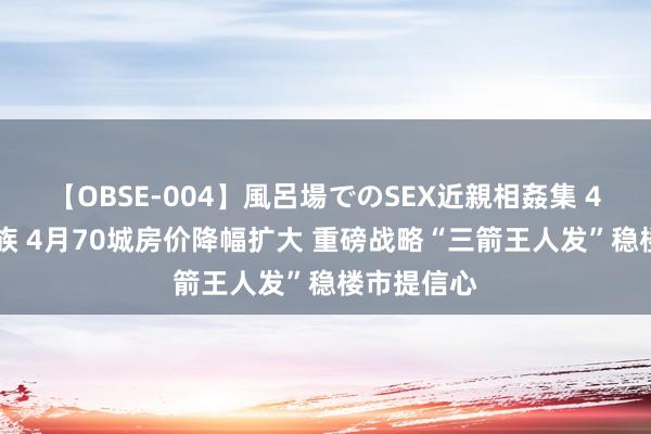 【OBSE-004】風呂場でのSEX近親相姦集 4時間32家族 4月70城房价降幅扩大 重磅战略“三箭王人发”稳楼市提信心