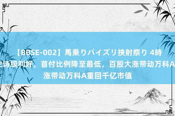 【BBSE-002】馬乗りパイズリ挟射祭り 4時間 房地产迎史诗级利好，首付比例降至最低，百股大涨带动万科A重回千亿市值