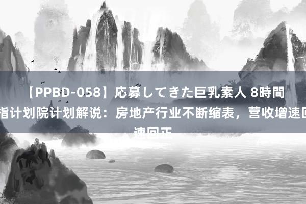 【PPBD-058】応募してきた巨乳素人 8時間 中指计划院计划解说：房地产行业不断缩表，营收增速回正