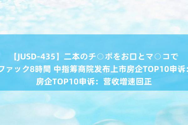 【JUSD-435】二本のチ○ポをお口とマ○コで味わう！！3Pファック8時間 中指筹商院发布上市房企TOP10申诉：营收增速回正