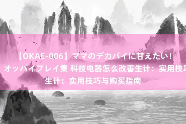 【OKAE-006】ママのデカパイに甘えたい！抜かれたい！オッパイプレイ集 科技电器怎么改善生计：实用技巧与购买指南