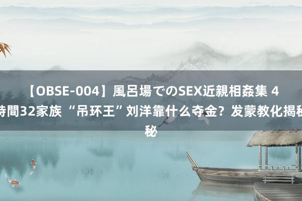 【OBSE-004】風呂場でのSEX近親相姦集 4時間32家族 “吊环王”刘洋靠什么夺金？发蒙教化揭秘