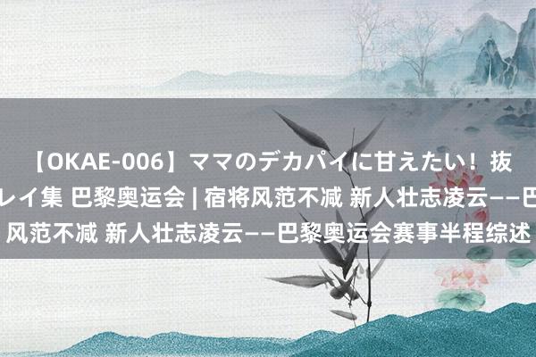 【OKAE-006】ママのデカパイに甘えたい！抜かれたい！オッパイプレイ集 巴黎奥运会 | 宿将风范不减 新人壮志凌云——巴黎奥运会赛事半程综述