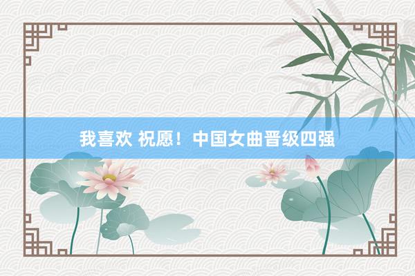 我喜欢 祝愿！中国女曲晋级四强