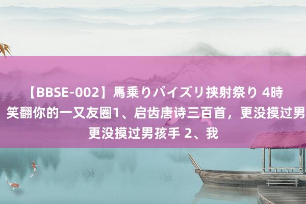 【BBSE-002】馬乗りパイズリ挟射祭り 4時間 偷一句，笑翻你的一又友圈1、启齿唐诗三百首，更没摸过男孩手 2、我