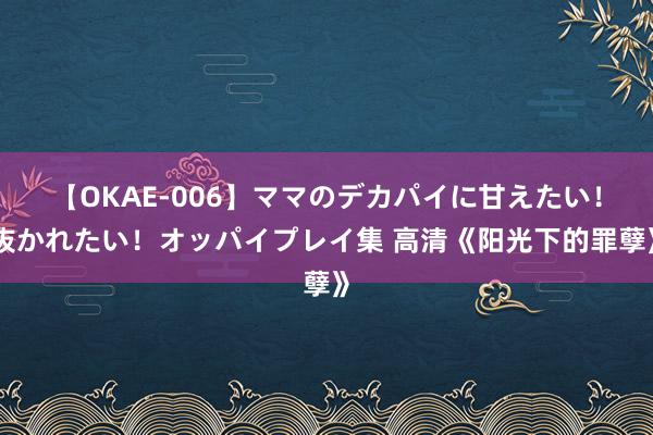 【OKAE-006】ママのデカパイに甘えたい！抜かれたい！オッパイプレイ集 高清《阳光下的罪孽》