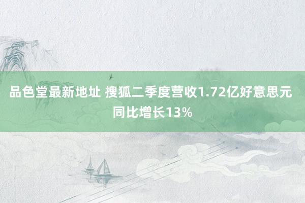 品色堂最新地址 搜狐二季度营收1.72亿好意思元 同比增长13%