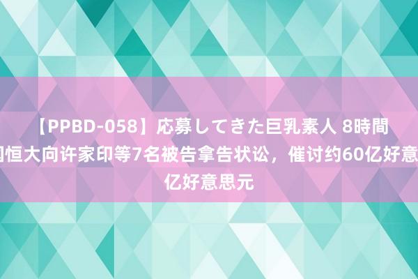 【PPBD-058】応募してきた巨乳素人 8時間 中国恒大向许家印等7名被告拿告状讼，催讨约60亿好意思元