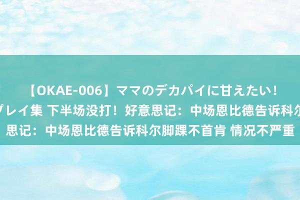 【OKAE-006】ママのデカパイに甘えたい！抜かれたい！オッパイプレイ集 下半场没打！好意思记：中场恩比德告诉科尔脚踝不首肯 情况不严重