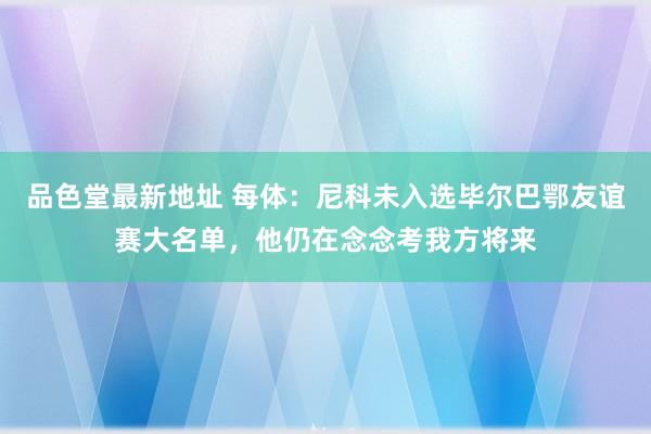 品色堂最新地址 每体：尼科未入选毕尔巴鄂友谊赛大名单，他仍在念念考我方将来