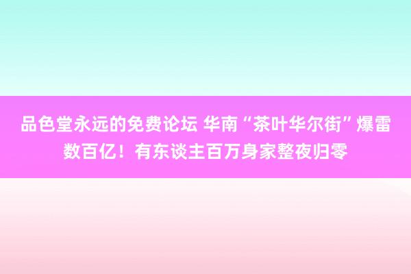 品色堂永远的免费论坛 华南“茶叶华尔街”爆雷数百亿！有东谈主百万身家整夜归零