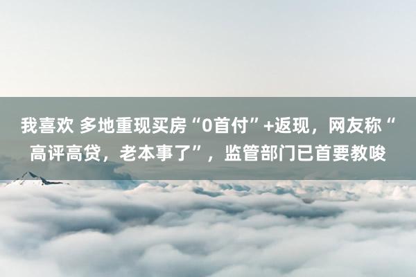 我喜欢 多地重现买房“0首付”+返现，网友称“高评高贷，老本事了”，监管部门已首要教唆